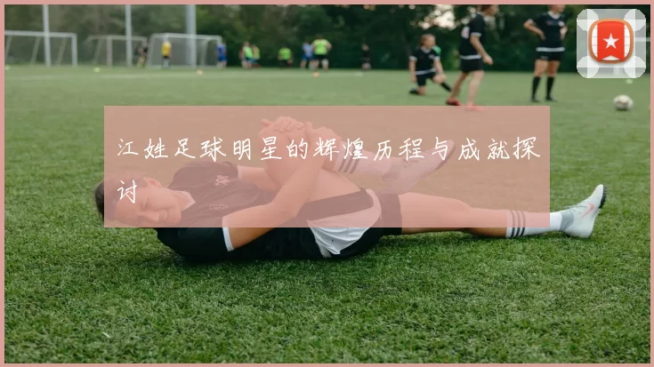 江姓足球明星的辉煌历程与成就探讨
