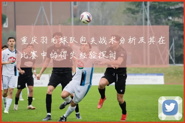 重庆羽毛球队包夹战术分析及其在比赛中的得失经验探讨
