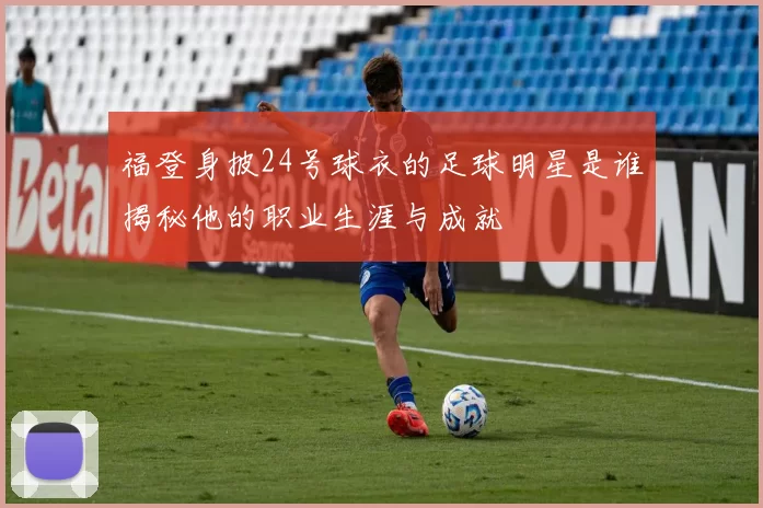 福登身披24号球衣的足球明星是谁揭秘他的职业生涯与成就