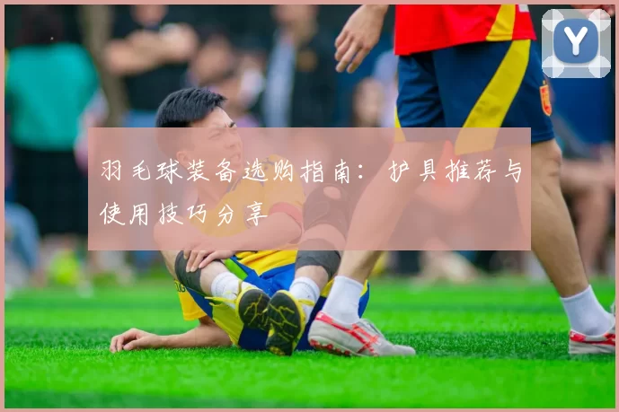 羽毛球装备选购指南：护具推荐与使用技巧分享