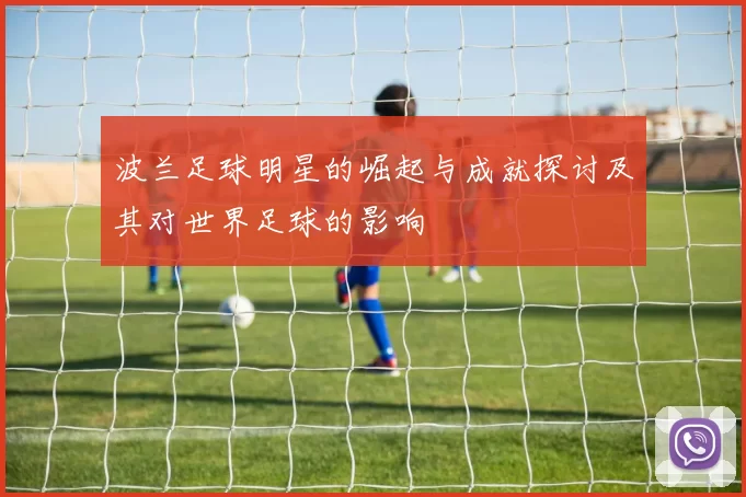 波兰足球明星的崛起与成就探讨及其对世界足球的影响
