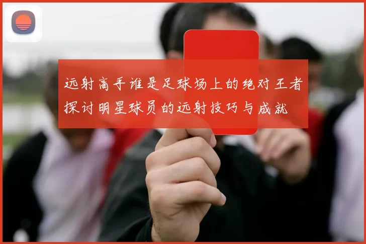 远射高手谁是足球场上的绝对王者探讨明星球员的远射技巧与成就