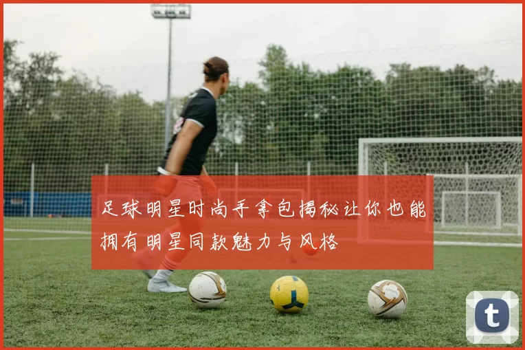 足球明星时尚手拿包揭秘让你也能拥有明星同款魅力与风格