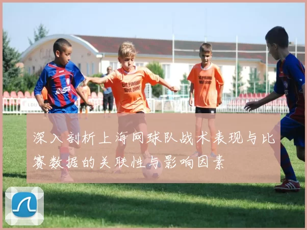 深入剖析上海网球队战术表现与比赛数据的关联性与影响因素