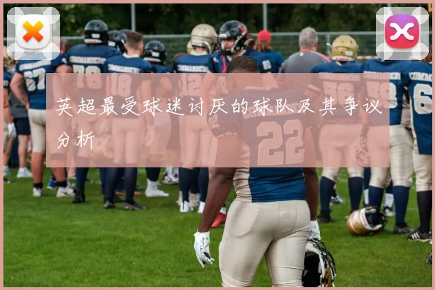 英超最受球迷讨厌的球队及其争议分析