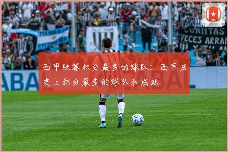 西甲联赛积分最多的球队：西甲历史上积分最多的球队和成就