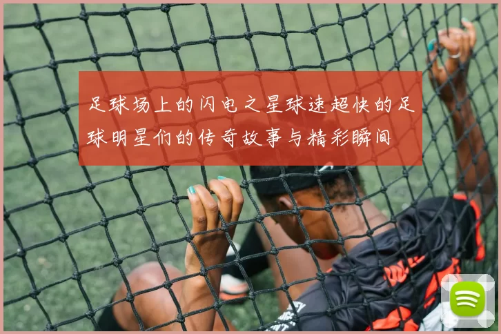 足球场上的闪电之星球速超快的足球明星们的传奇故事与精彩瞬间