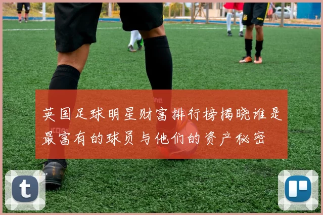 英国足球明星财富排行榜揭晓谁是最富有的球员与他们的资产秘密