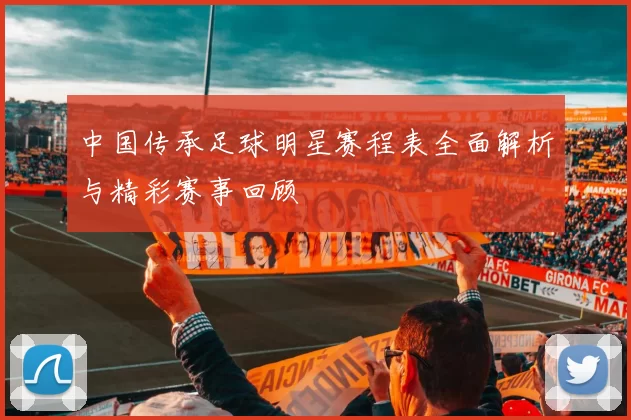 中国传承足球明星赛程表全面解析与精彩赛事回顾
