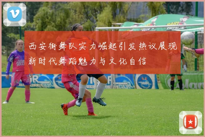 西安街舞队实力崛起引发热议展现新时代舞蹈魅力与文化自信