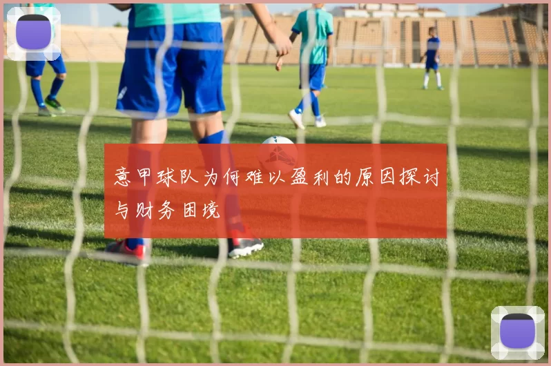 意甲球队为何难以盈利的原因探讨与财务困境