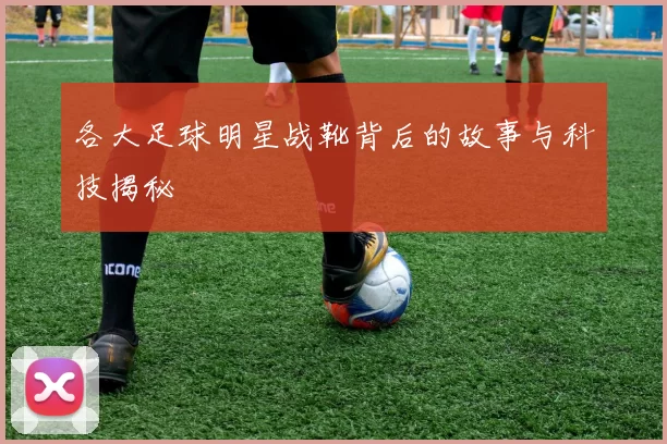 各大足球明星战靴背后的故事与科技揭秘