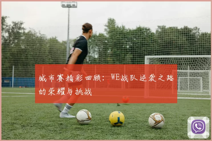 城市赛精彩回顾：WE战队逆袭之路的荣耀与挑战