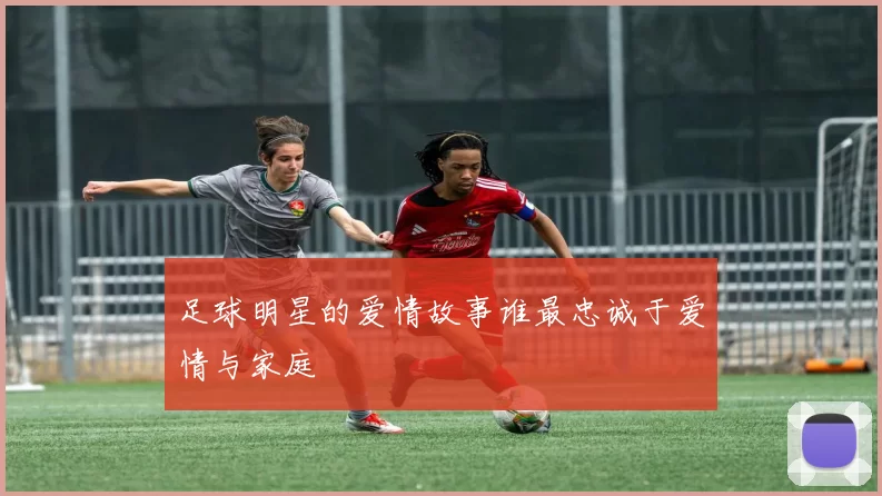 足球明星的爱情故事谁最忠诚于爱情与家庭