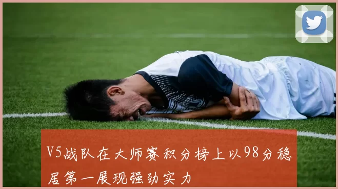 V5战队在大师赛积分榜上以98分稳居第一展现强劲实力