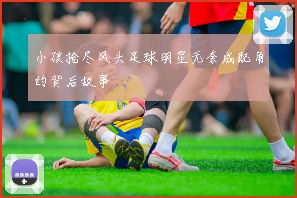 小孩抢尽风头足球明星无奈成配角的背后故事