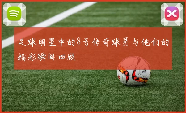 足球明星中的8号传奇球员与他们的精彩瞬间回顾