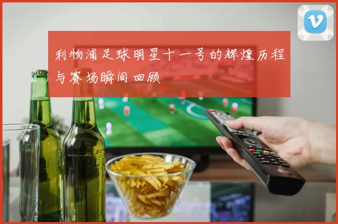 利物浦足球明星十一号的辉煌历程与赛场瞬间回顾