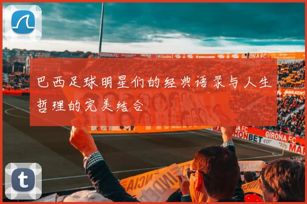 巴西足球明星们的经典语录与人生哲理的完美结合