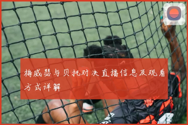 梅威瑟与贝托对决直播信息及观看方式详解