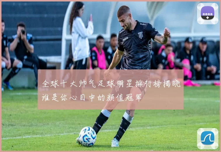 全球十大帅气足球明星排行榜揭晓谁是你心目中的颜值冠军