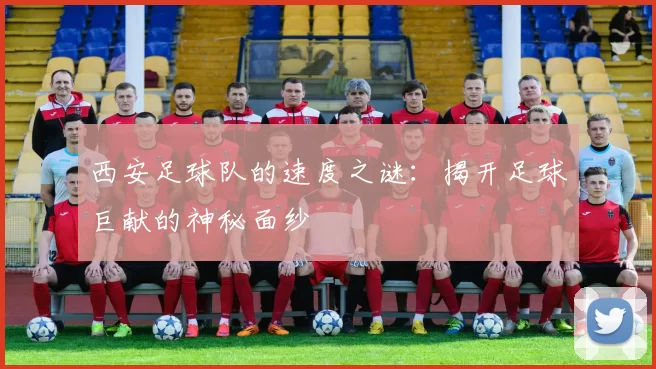 西安足球队的速度之谜：揭开足球巨献的神秘面纱
