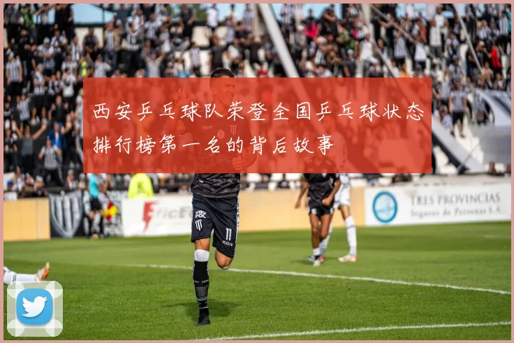 西安乒乓球队荣登全国乒乓球状态排行榜第一名的背后故事