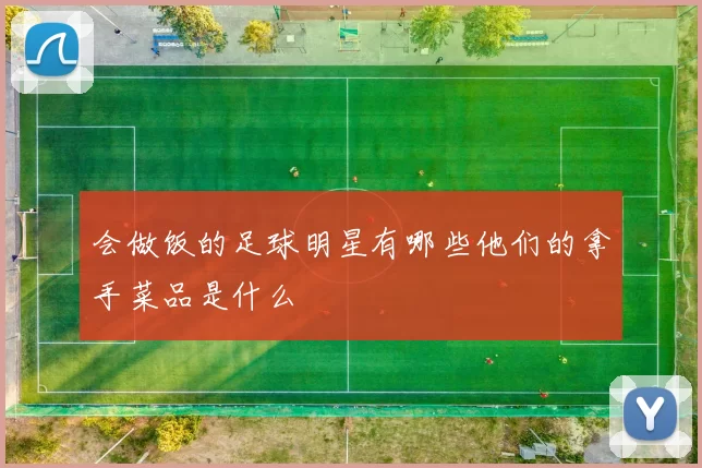 会做饭的足球明星有哪些他们的拿手菜品是什么