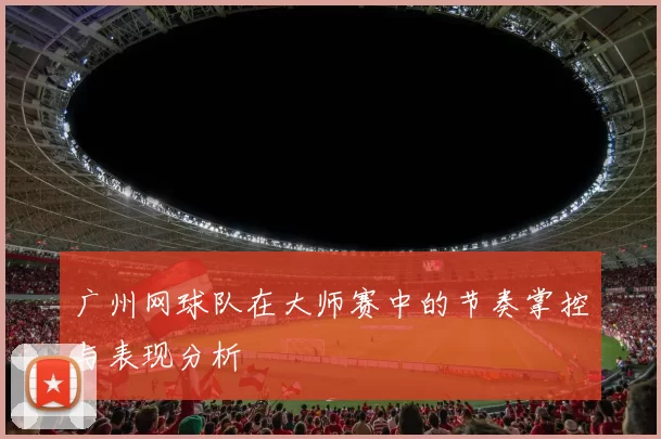 广州网球队在大师赛中的节奏掌控与表现分析