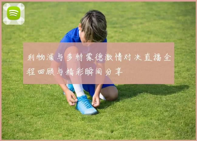 利物浦与多特蒙德激情对决直播全程回顾与精彩瞬间分享