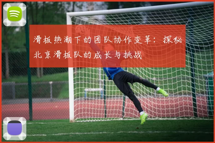 滑板热潮下的团队协作变革：探秘北京滑板队的成长与挑战