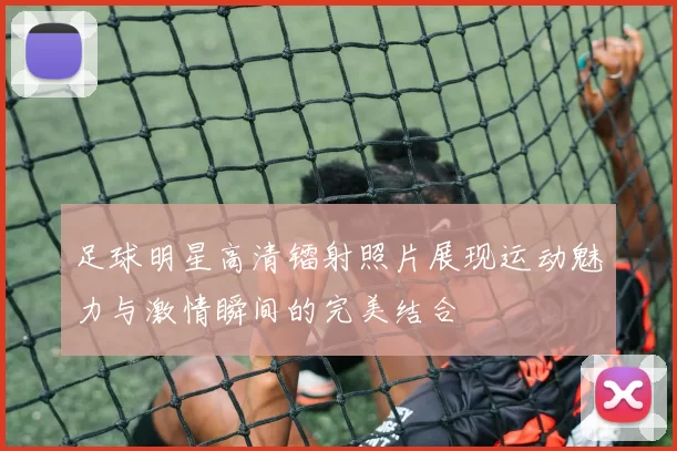 足球明星高清镭射照片展现运动魅力与激情瞬间的完美结合