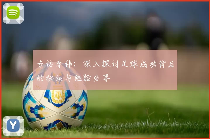 专访李伟：深入探讨足球成功背后的秘诀与经验分享