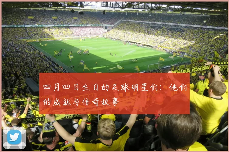 四月四日生日的足球明星们：他们的成就与传奇故事