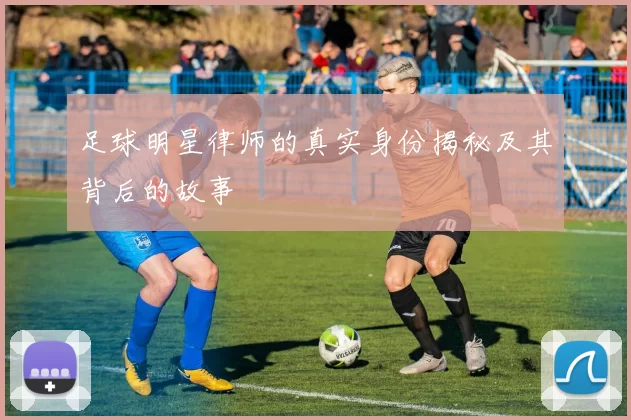 足球明星律师的真实身份揭秘及其背后的故事