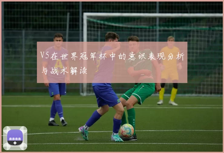 V5在世界冠军杯中的意识表现分析与战术解读