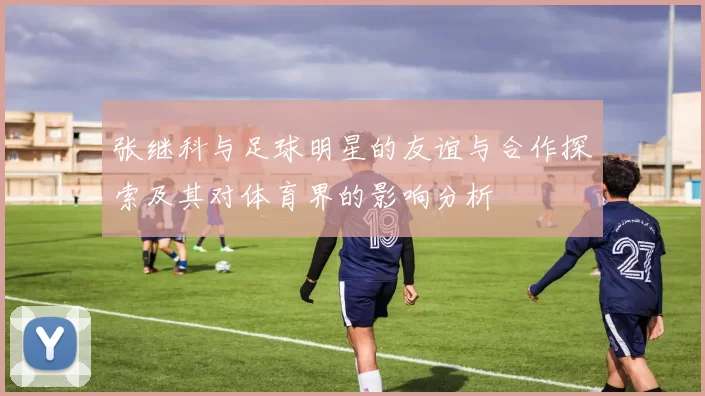 张继科与足球明星的友谊与合作探索及其对体育界的影响分析