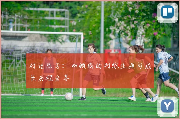 对话陈芳：回顾我的网球生涯与成长历程分享