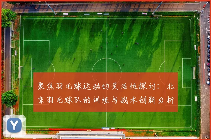 聚焦羽毛球运动的灵活性探讨：北京羽毛球队的训练与战术创新分析