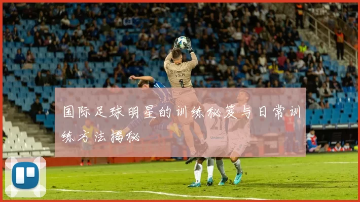 国际足球明星的训练秘笈与日常训练方法揭秘