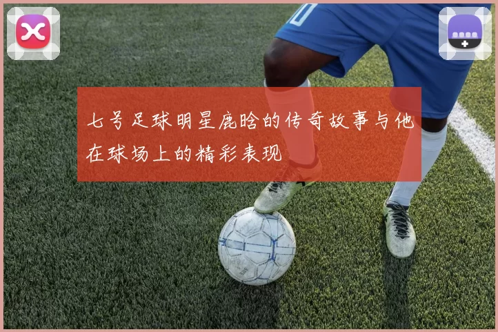 七号足球明星鹿晗的传奇故事与他在球场上的精彩表现