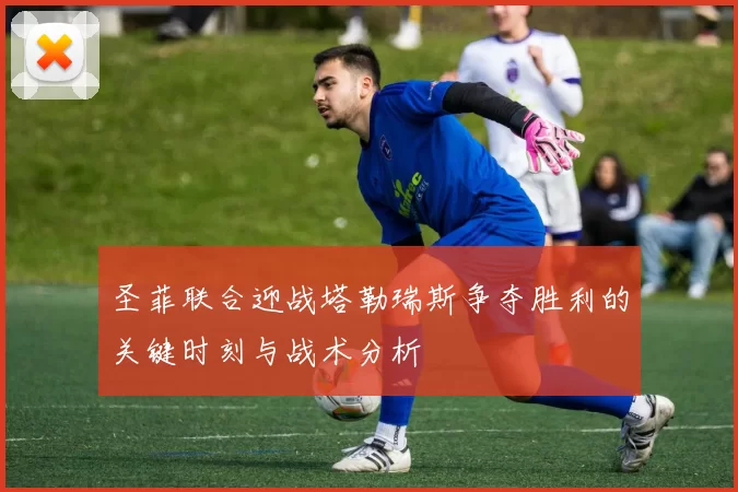 圣菲联合迎战塔勒瑞斯争夺胜利的关键时刻与战术分析