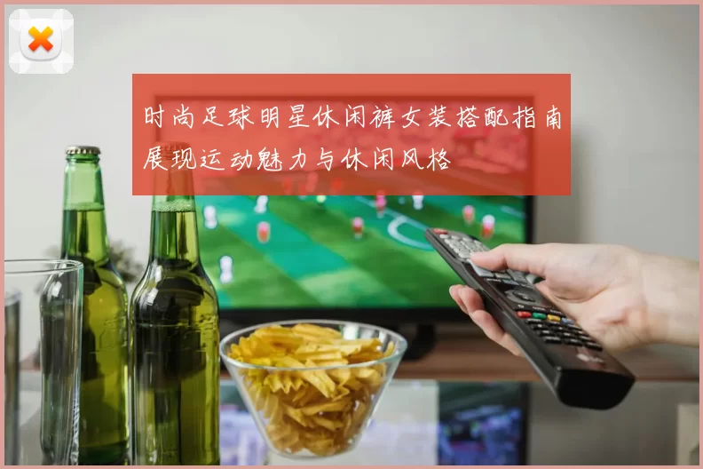 时尚足球明星休闲裤女装搭配指南展现运动魅力与休闲风格