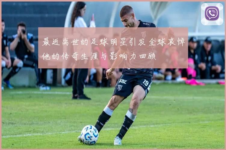 最近离世的足球明星引发全球哀悼他的传奇生涯与影响力回顾