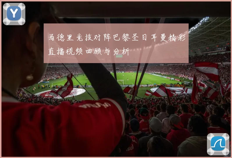 马德里竞技对阵巴黎圣日耳曼精彩直播视频回顾与分析