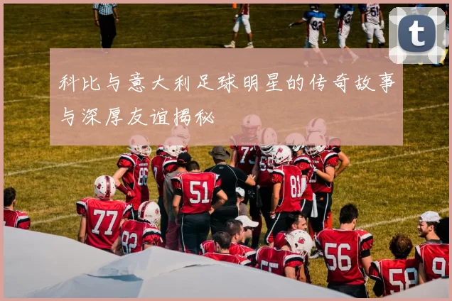 科比与意大利足球明星的传奇故事与深厚友谊揭秘