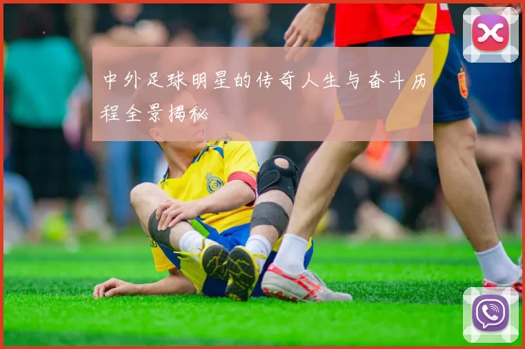 中外足球明星的传奇人生与奋斗历程全景揭秘