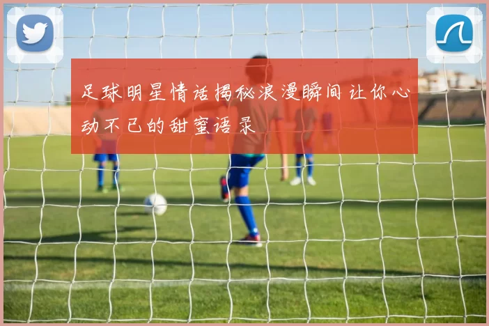 足球明星情话揭秘浪漫瞬间让你心动不已的甜蜜语录