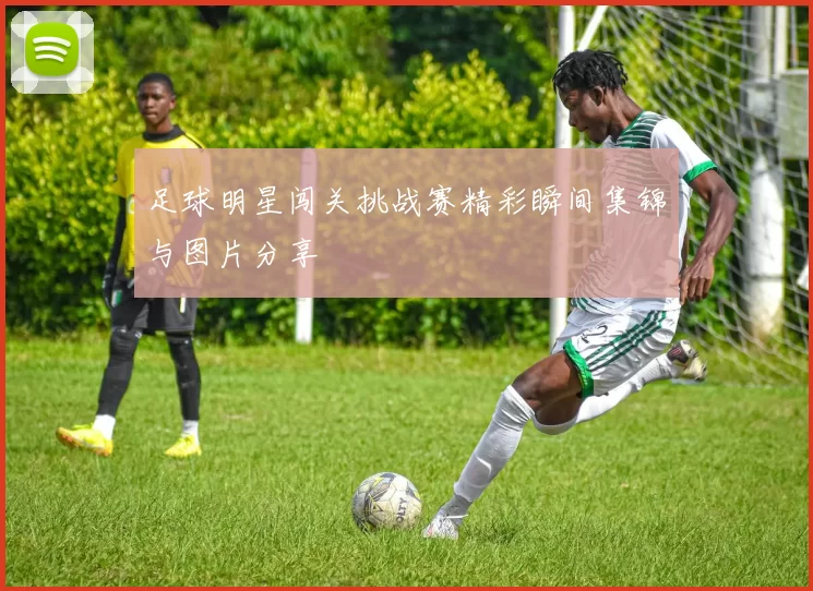 足球明星闯关挑战赛精彩瞬间集锦与图片分享