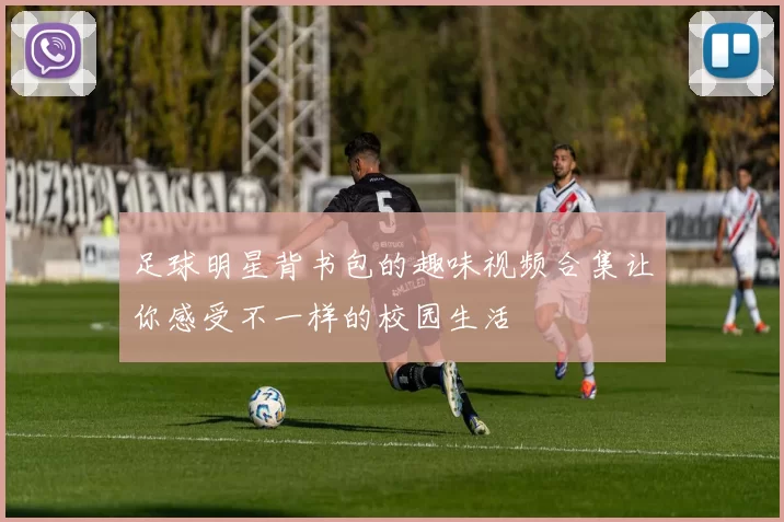 足球明星背书包的趣味视频合集让你感受不一样的校园生活